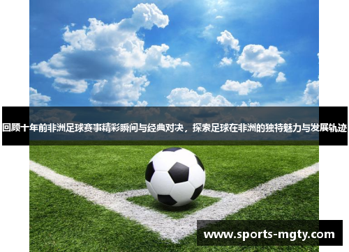 回顾十年前非洲足球赛事精彩瞬间与经典对决，探索足球在非洲的独特魅力与发展轨迹
