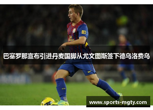 巴塞罗那宣布引进丹麦国脚从尤文图斯签下德乌洛费乌